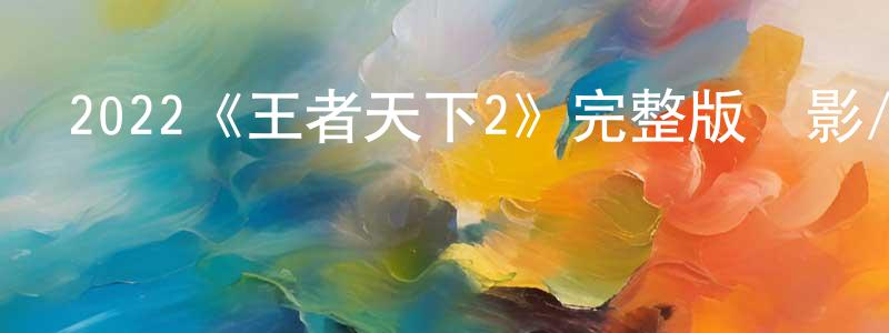 程武斌發布2022《王者天下2》完整版電影/在線觀看/百度云-美劇天堂